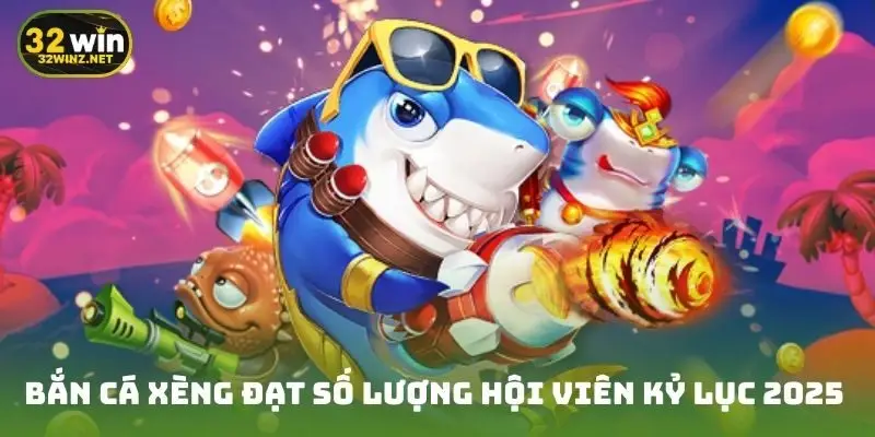 bắn cá xèng đạt số lượng hội viên kỷ lục 2025